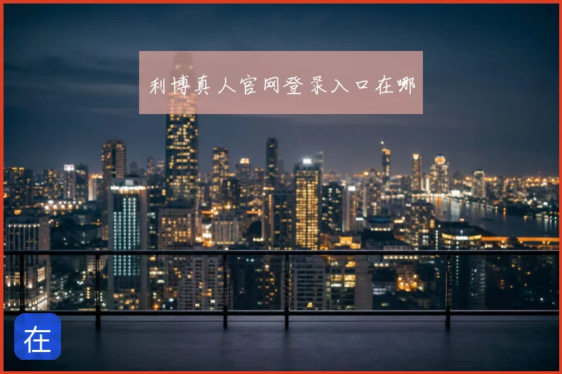 利博真人官网登录入口在哪